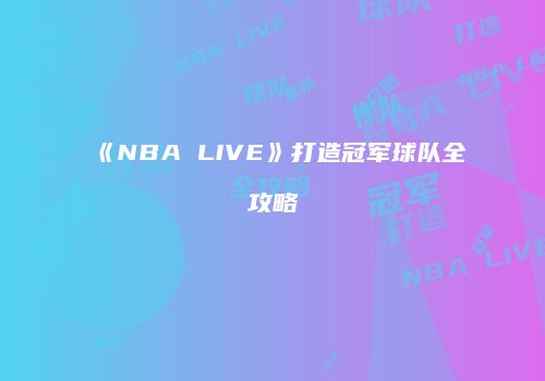 《NBA LIVE》打造冠军球队全攻略