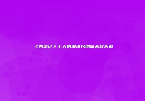《西游记》七大防御诀窍助你从容不迫