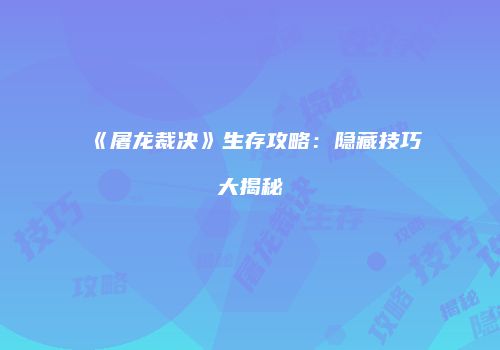 《屠龙裁决》生存攻略：隐藏技巧大揭秘