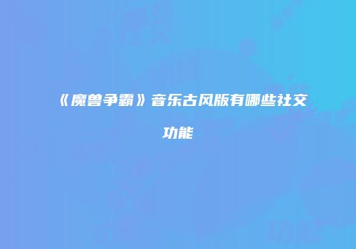 《魔兽争霸》音乐古风版有哪些社交功能