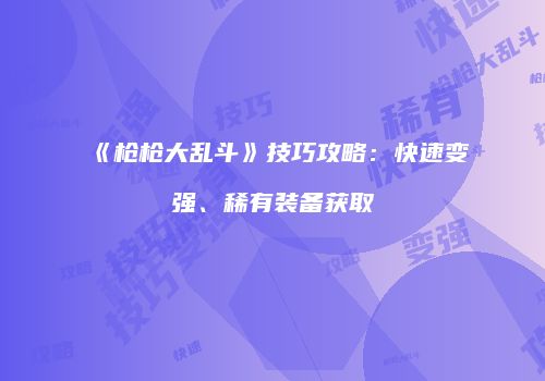 《枪枪大乱斗》技巧攻略：快速变强、稀有装备获取