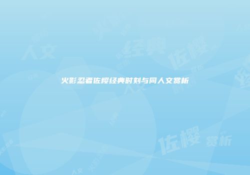 火影忍者佐樱经典时刻与同人文赏析