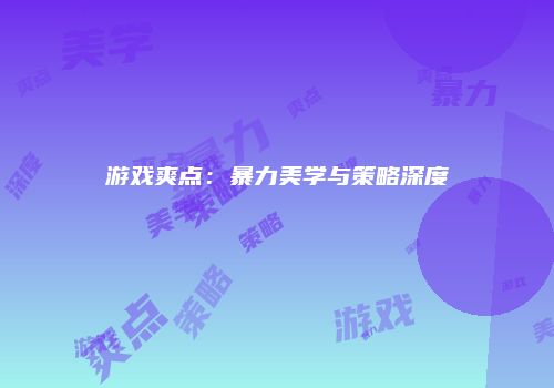 游戏爽点：暴力美学与策略深度
