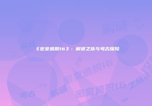 《密室逃脱16》：解谜之旅与考古探险