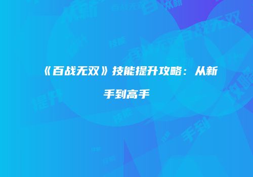 《百战无双》技能提升攻略：从新手到高手