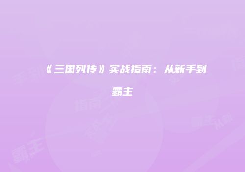 《三国列传》实战指南：从新手到霸主
