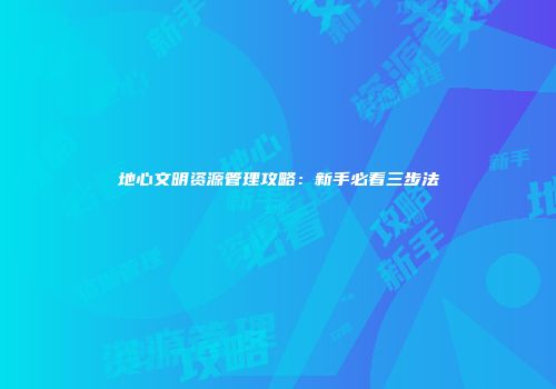 地心文明资源管理攻略：新手必看三步法