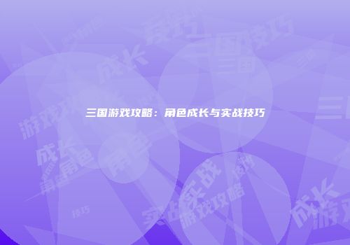 三国游戏攻略：角色成长与实战技巧