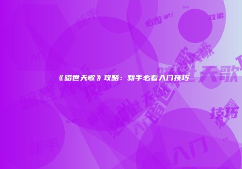 《暗世天歌》攻略：新手必看入门技巧