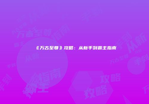 《万古至尊》攻略：从新手到霸主指南