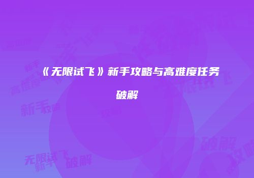 《无限试飞》新手攻略与高难度任务破解