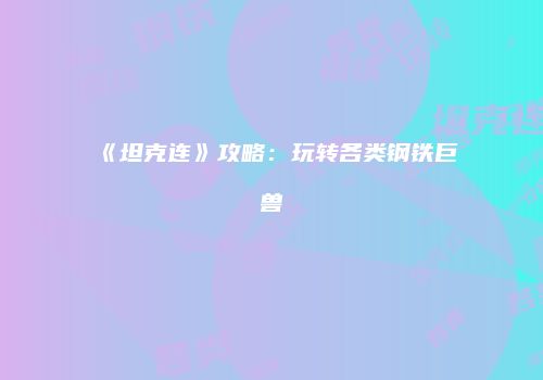 《坦克连》攻略：玩转各类钢铁巨兽