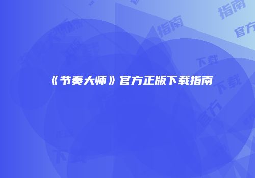 《节奏大师》官方正版下载指南