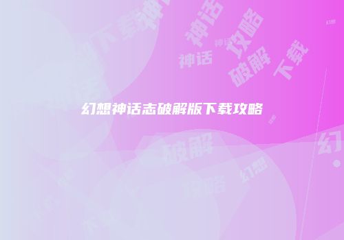 幻想神话志破解版下载攻略