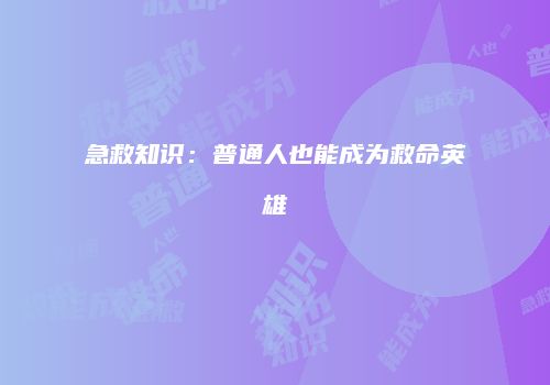 急救知识：普通人也能成为救命英雄