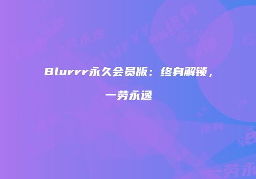 Blurrr永久会员版：终身解锁，一劳永逸