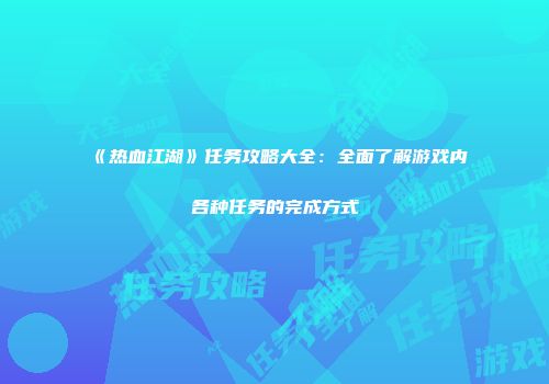 《热血江湖》任务攻略大全：全面了解游戏内各种任务的完成方式