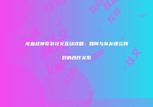 龙血战神页游社交互动攻略：如何与队友建立良好的合作关系