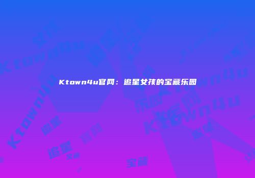 Ktown4u官网：追星女孩的宝藏乐园
