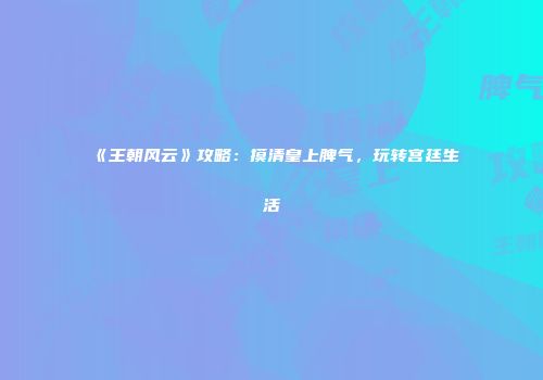 《王朝风云》攻略：摸清皇上脾气，玩转宫廷生活