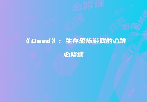 《Dead》：生存恐怖游戏的心跳必修课