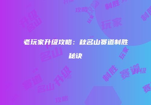 老玩家升级攻略：秋名山赛道制胜秘诀