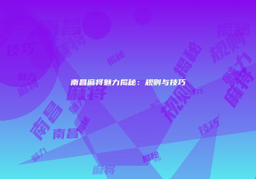 南昌麻将魅力揭秘：规则与技巧
