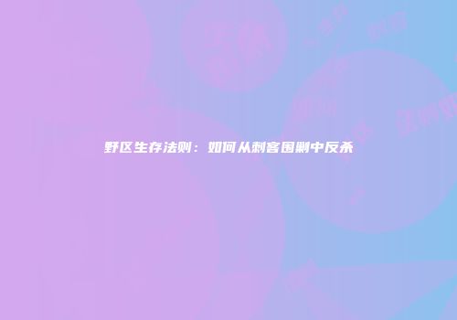 野区生存法则：如何从刺客围剿中反杀