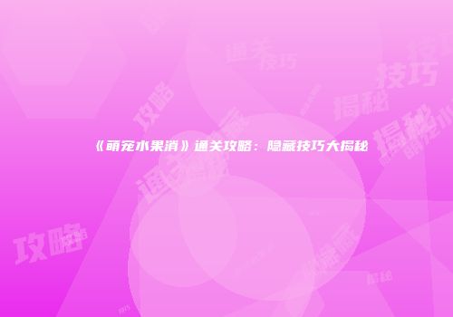 《萌宠水果消》通关攻略：隐藏技巧大揭秘