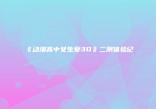 《动漫高中女生爱3D》二测体验记