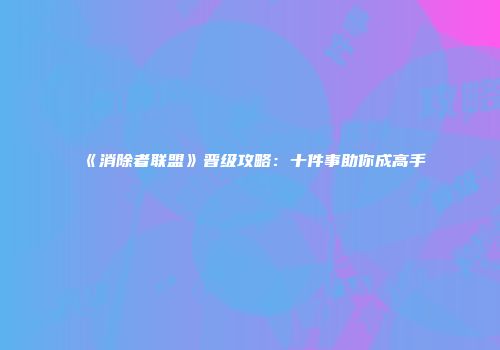 《消除者联盟》晋级攻略：十件事助你成高手