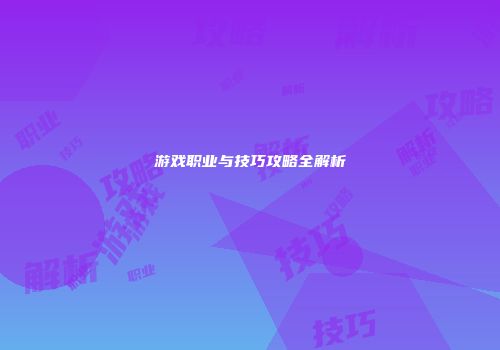 游戏职业与技巧攻略全解析