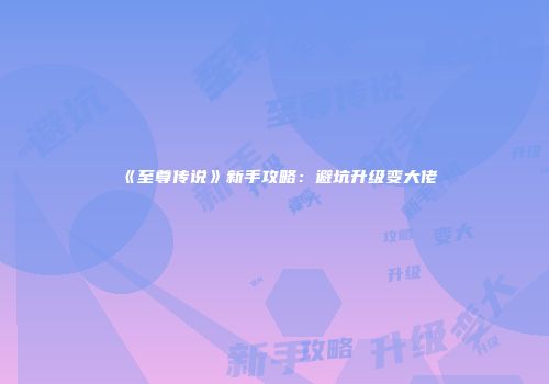 《至尊传说》新手攻略：避坑升级变大佬