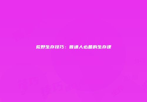 荒野生存技巧：普通人必备的生存课