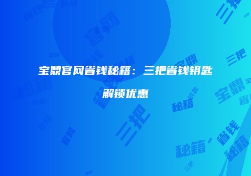 宝鼎官网省钱秘籍：三把省钱钥匙解锁优惠