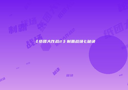 《纸团大作战2》制霸战场七秘诀
