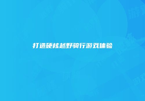 打造硬核越野骑行游戏体验