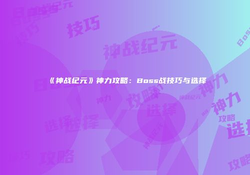《神战纪元》神力攻略：Boss战技巧与选择