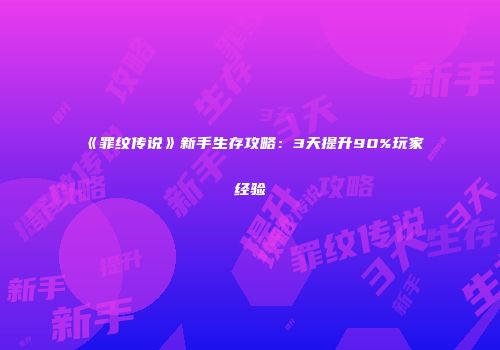 《罪纹传说》新手生存攻略：3天提升90%玩家经验