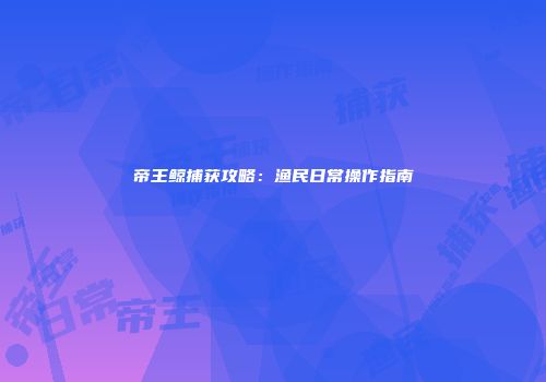 帝王鲸捕获攻略：渔民日常操作指南