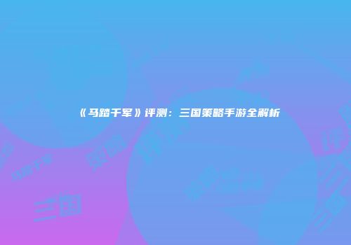 《马踏千军》评测：三国策略手游全解析