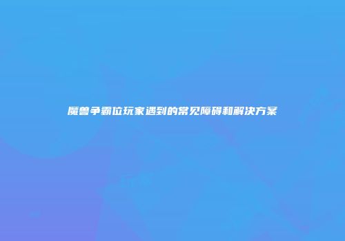 魔兽争霸位玩家遇到的常见障碍和解决方案