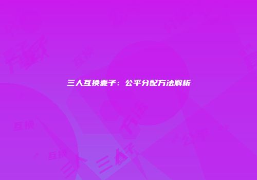 三人互换麦子：公平分配方法解析