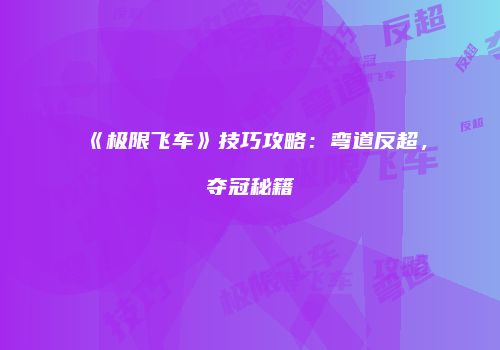 《极限飞车》技巧攻略：弯道反超，夺冠秘籍