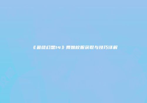 《最终幻想14》舞娘校服获取与技巧详解