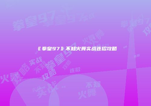 《拳皇97》不知火舞实战连招攻略