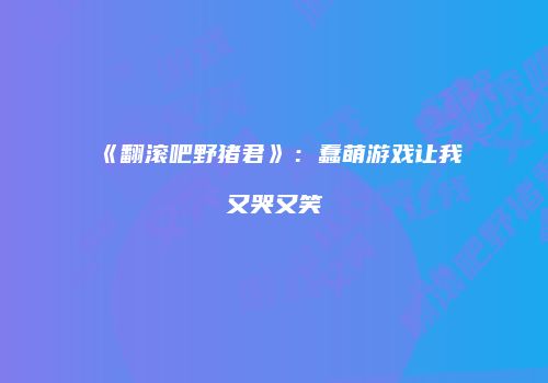 《翻滚吧野猪君》：蠢萌游戏让我又哭又笑