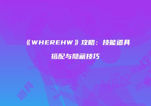 《WHEREHW》攻略：技能道具搭配与隐藏技巧