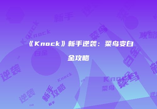 《Knock》新手逆袭：菜鸟变白金攻略