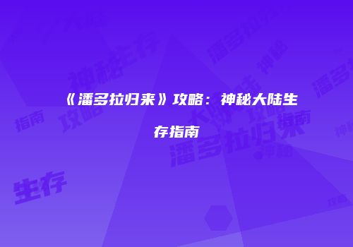 《潘多拉归来》攻略：神秘大陆生存指南